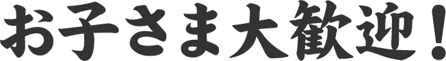 お子さま大歓迎!